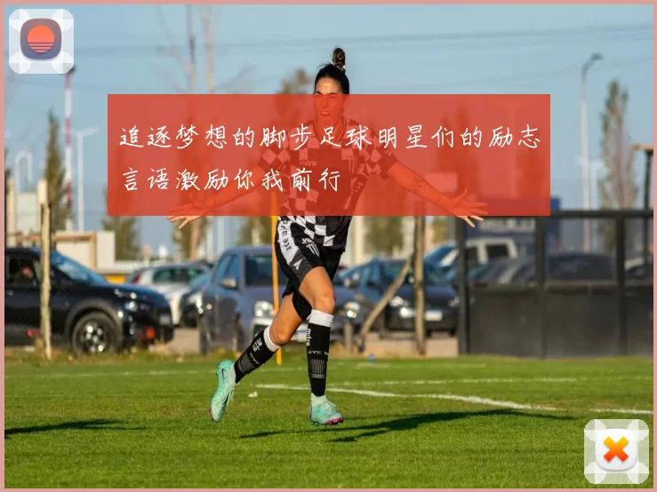 追逐梦想的脚步足球明星们的励志言语激励你我前行
