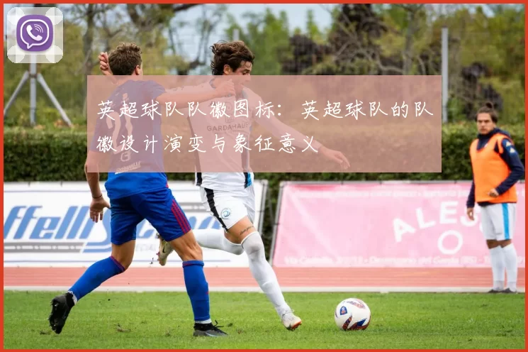 英超球队队徽图标：英超球队的队徽设计演变与象征意义