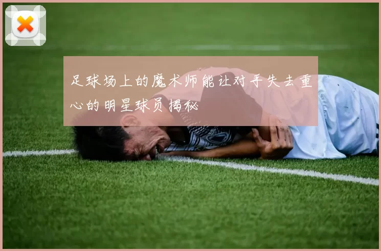 足球场上的魔术师能让对手失去重心的明星球员揭秘