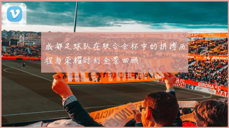 成都足球队在联合会杯中的拼搏历程与荣耀时刻全景回顾