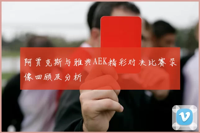 阿贾克斯与雅典AEK精彩对决比赛录像回顾及分析