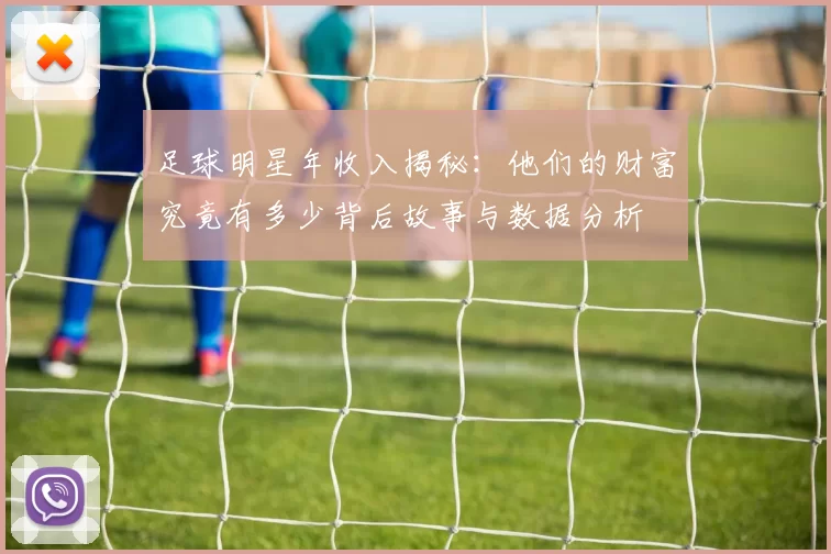 足球明星年收入揭秘：他们的财富究竟有多少背后故事与数据分析
