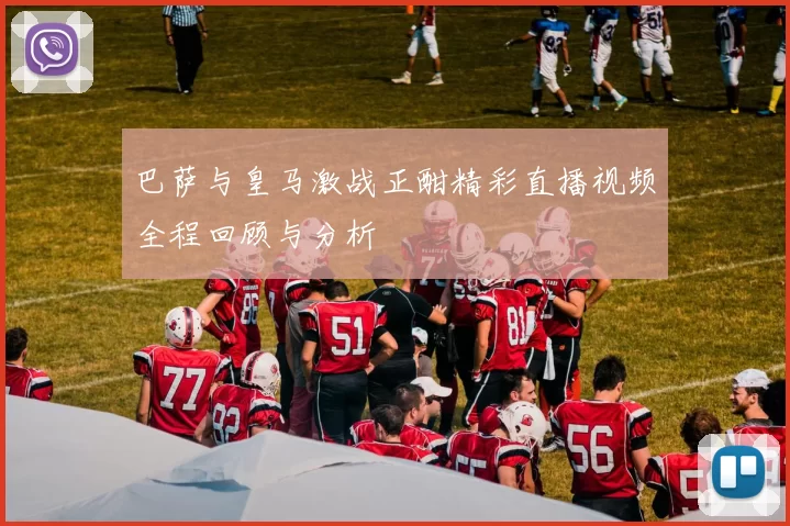 巴萨与皇马激战正酣精彩直播视频全程回顾与分析