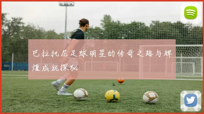 巴拉托尼足球明星的传奇之路与辉煌成就探秘