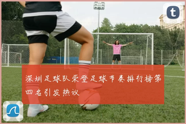 深圳足球队荣登足球节奏排行榜第四名引发热议