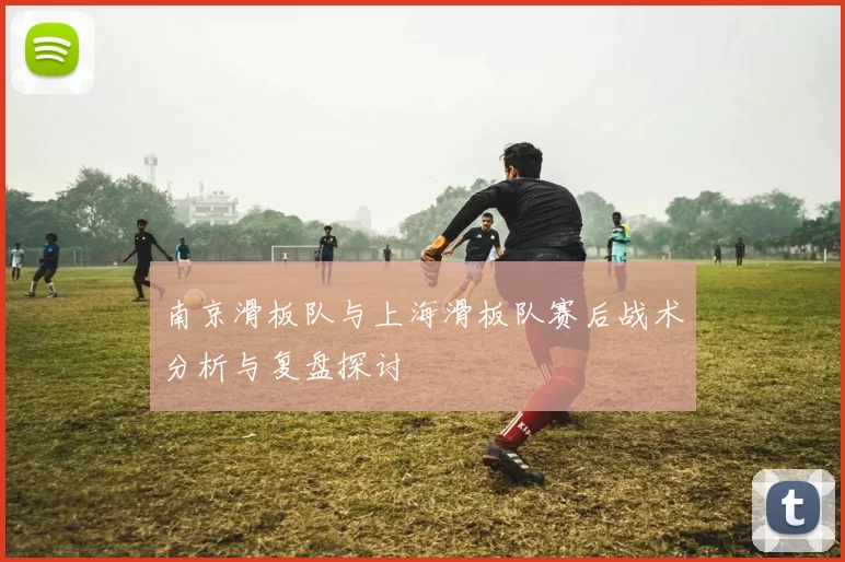 南京滑板队与上海滑板队赛后战术分析与复盘探讨