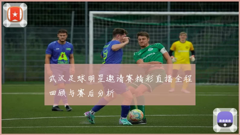 武汉足球明星邀请赛精彩直播全程回顾与赛后分析