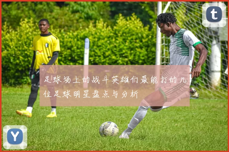 足球场上的战斗英雄们最能打的几位足球明星盘点与分析