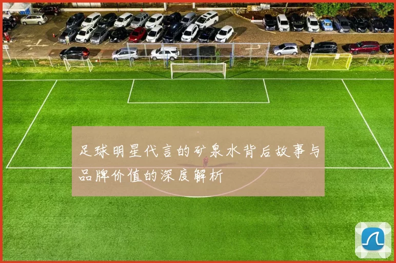 足球明星代言的矿泉水背后故事与品牌价值的深度解析