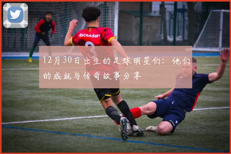 12月30日出生的足球明星们：他们的成就与传奇故事分享