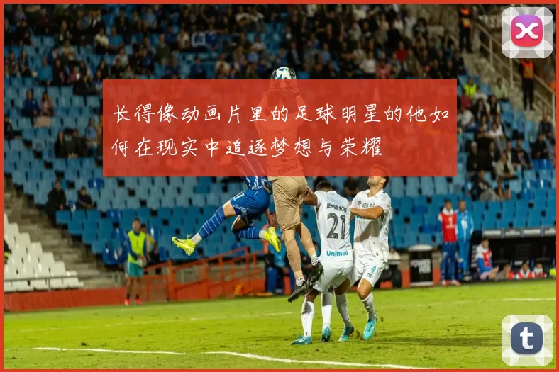 长得像动画片里的足球明星的他如何在现实中追逐梦想与荣耀