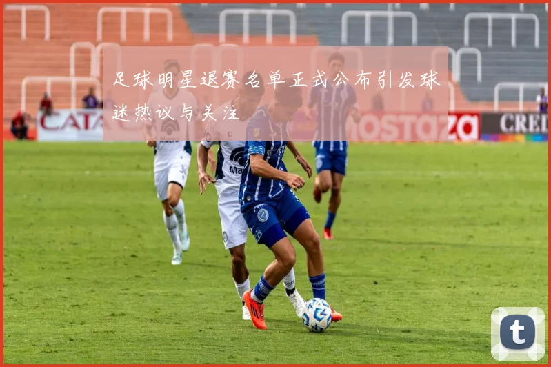 足球明星退赛名单正式公布引发球迷热议与关注