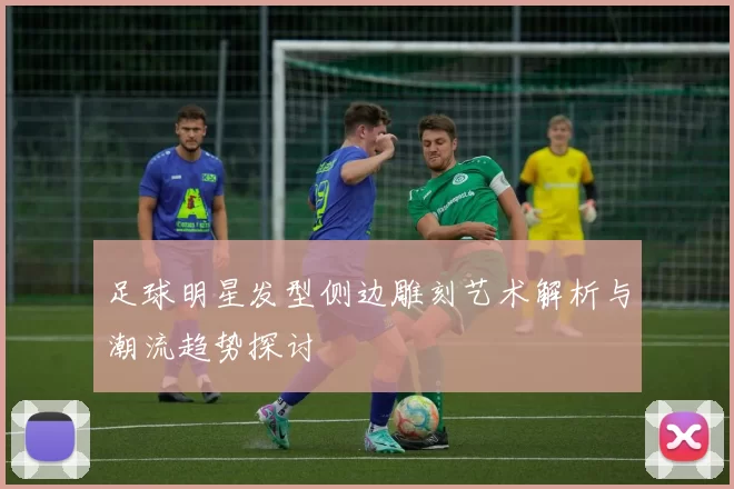 足球明星发型侧边雕刻艺术解析与潮流趋势探讨