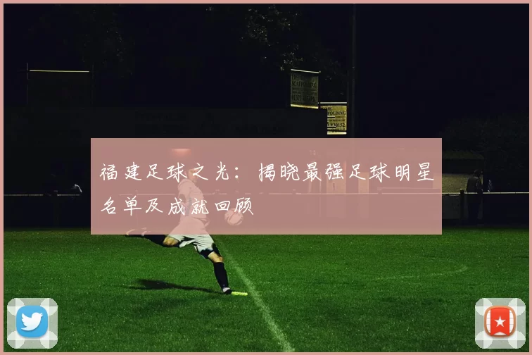 福建足球之光：揭晓最强足球明星名单及成就回顾