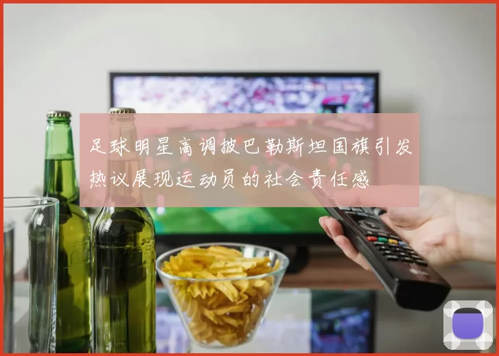 足球明星高调披巴勒斯坦国旗引发热议展现运动员的社会责任感
