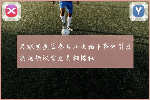 足球明星因参与非法抽卡事件引发舆论热议背后真相揭秘