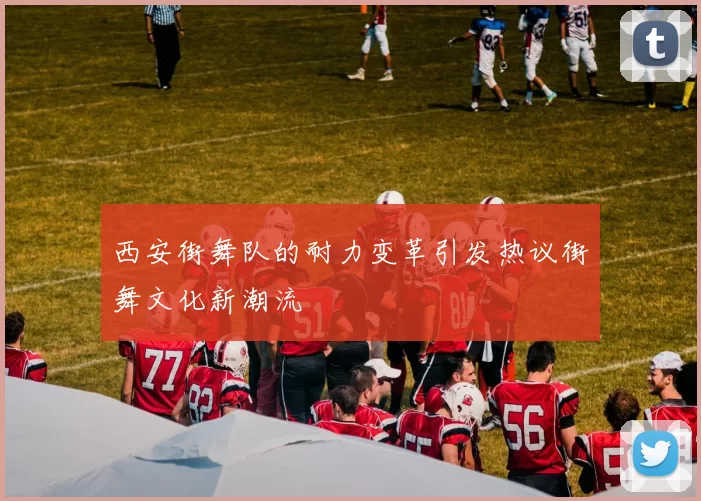 西安街舞队的耐力变革引发热议街舞文化新潮流