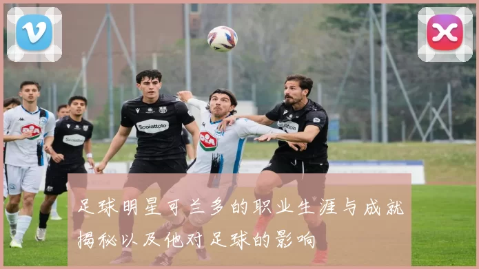 足球明星可兰多的职业生涯与成就揭秘以及他对足球的影响