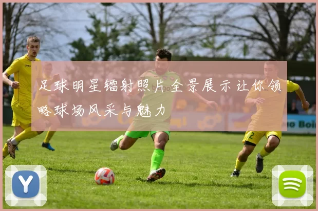 足球明星镭射照片全景展示让你领略球场风采与魅力