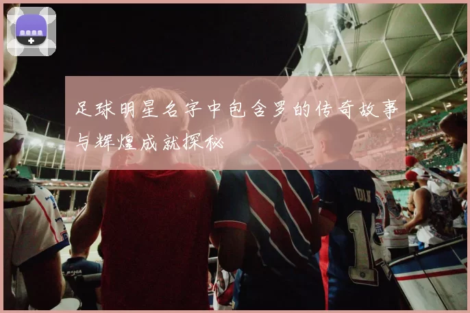 足球明星名字中包含罗的传奇故事与辉煌成就探秘