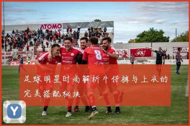 足球明星时尚解析牛仔裤与上衣的完美搭配秘诀