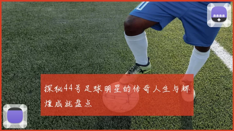 探秘44号足球明星的传奇人生与辉煌成就盘点
