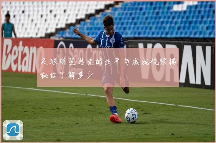足球明星恩克的生平与成就视频揭秘你了解多少