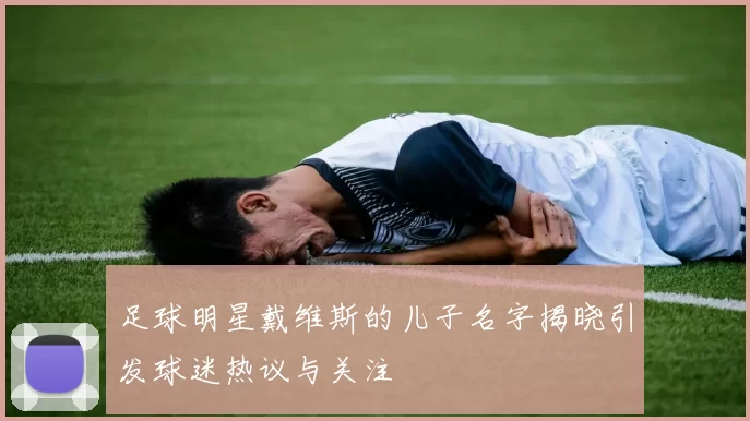 足球明星戴维斯的儿子名字揭晓引发球迷热议与关注