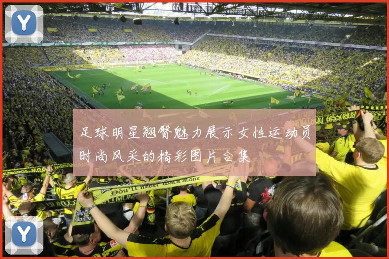 足球明星翘臀魅力展示女性运动员时尚风采的精彩图片合集