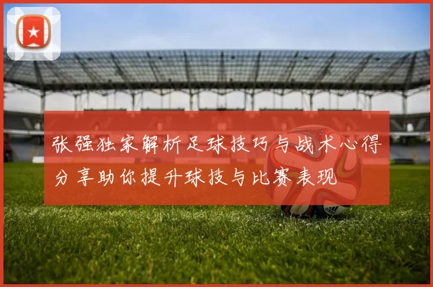 张强独家解析足球技巧与战术心得分享助你提升球技与比赛表现