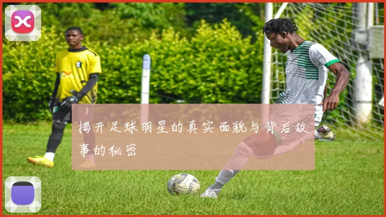 揭开足球明星的真实面貌与背后故事的秘密