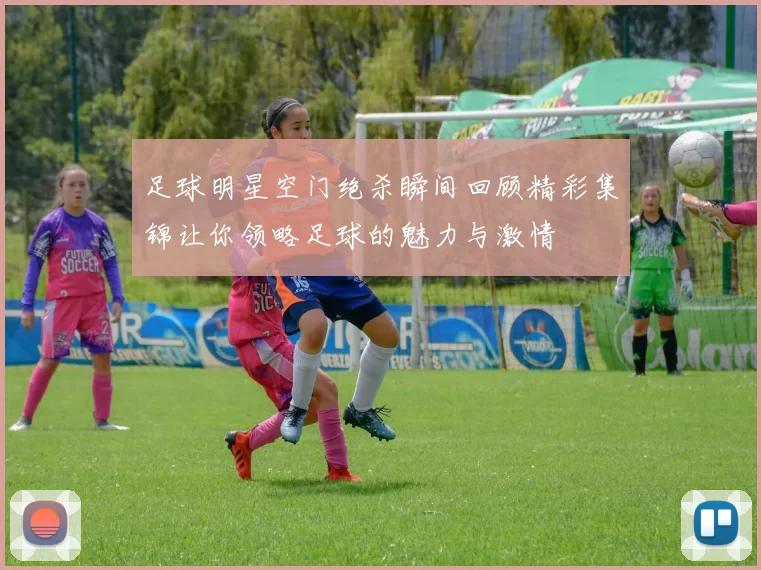 足球明星空门绝杀瞬间回顾精彩集锦让你领略足球的魅力与激情