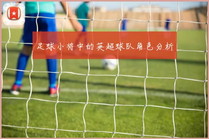足球小将中的英超球队角色分析