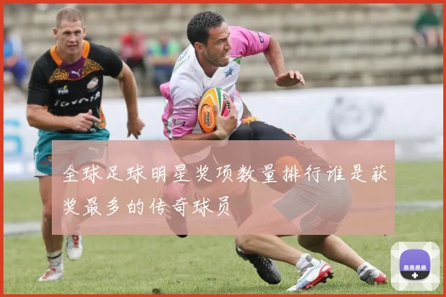 全球足球明星奖项数量排行谁是获奖最多的传奇球员