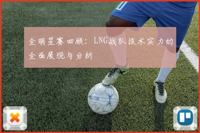 全明星赛回顾：LNG战队技术实力的全面展现与分析
