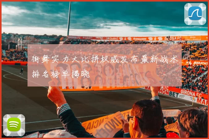 街舞实力大比拼权威发布最新战术排名榜单揭晓