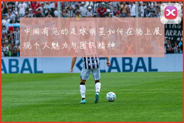 中间有范的足球明星如何在场上展现个人魅力与团队精神
