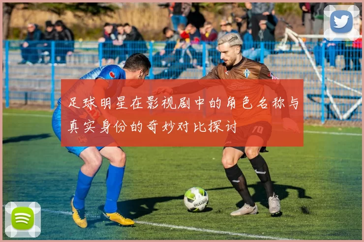足球明星在影视剧中的角色名称与真实身份的奇妙对比探讨