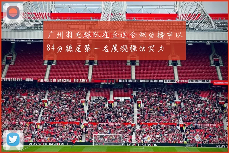 广州羽毛球队在全运会积分榜中以84分稳居第一名展现强劲实力
