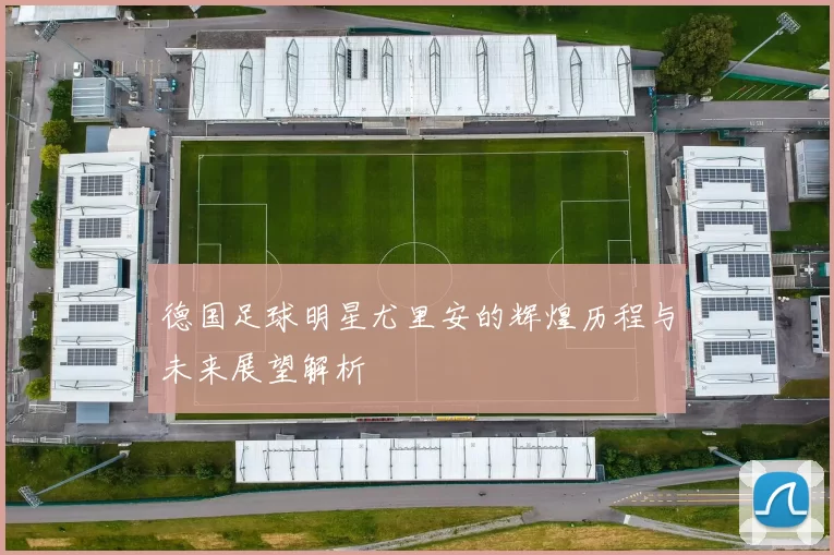 德国足球明星尤里安的辉煌历程与未来展望解析