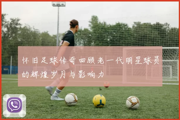 怀旧足球传奇回顾老一代明星球员的辉煌岁月与影响力
