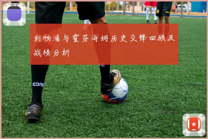 利物浦与霍芬海姆历史交锋回顾及战绩分析