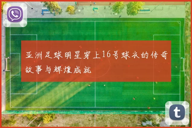 亚洲足球明星穿上16号球衣的传奇故事与辉煌成就
