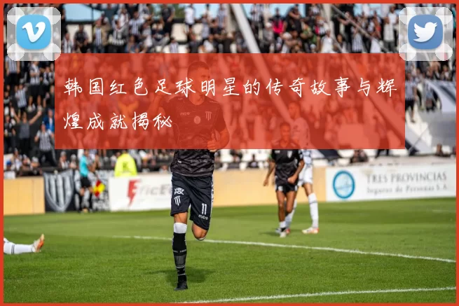 韩国红色足球明星的传奇故事与辉煌成就揭秘