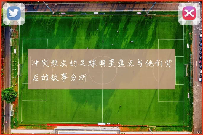 冲突频发的足球明星盘点与他们背后的故事分析