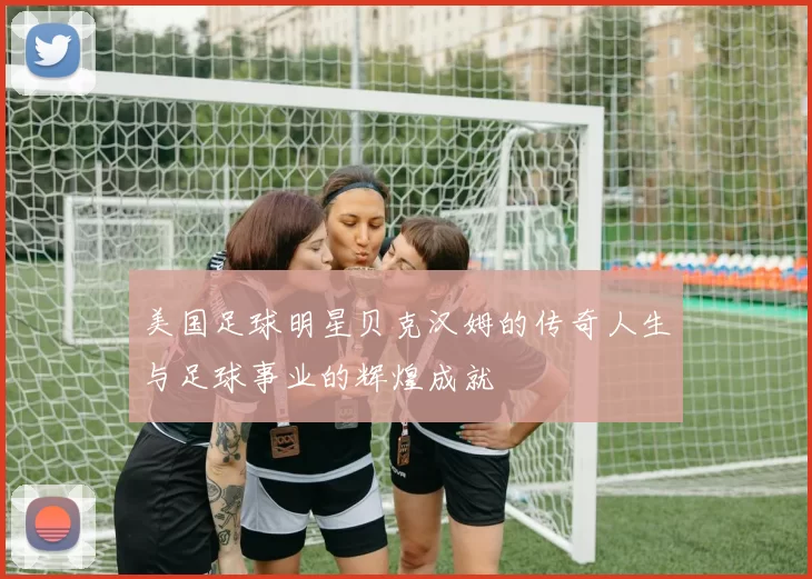美国足球明星贝克汉姆的传奇人生与足球事业的辉煌成就