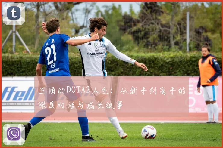 王丽的DOTA2人生：从新手到高手的深度对话与成长故事