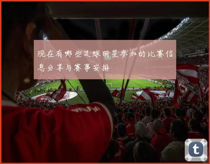 现在有哪些足球明星参加的比赛信息分享与赛事安排