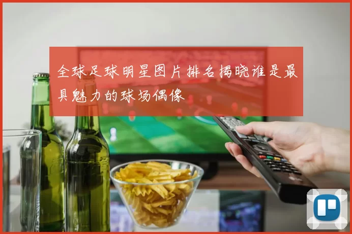 全球足球明星图片排名揭晓谁是最具魅力的球场偶像