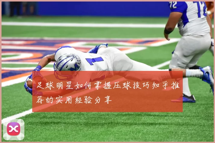 足球明星如何掌握压球技巧知乎推荐的实用经验分享